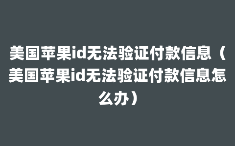 美国苹果id无法验证付款信息（美国苹果id无法验证付款信息怎么办）