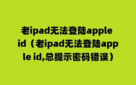 老ipad无法登陆apple id（老ipad无法登陆apple id,总提示密码错误）