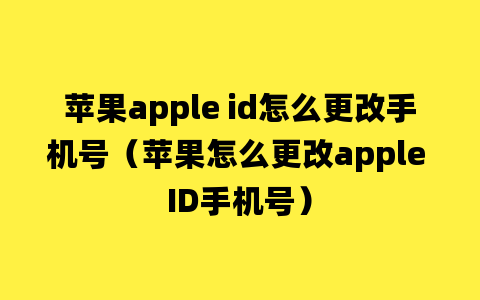 苹果apple id怎么更改手机号（苹果怎么更改apple ID手机号）