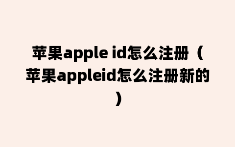 苹果apple id怎么注册（苹果appleid怎么注册新的）