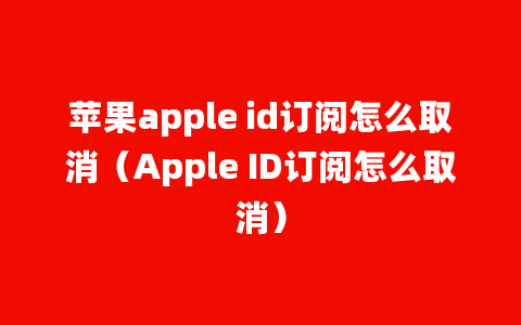 苹果apple id订阅怎么取消（Apple ID订阅怎么取消）