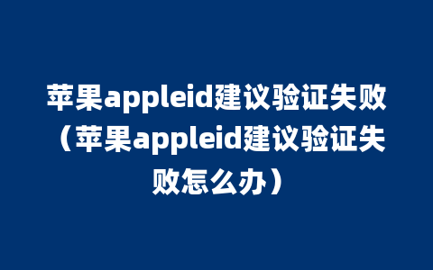 苹果appleid建议验证失败（苹果appleid建议验证失败怎么办）