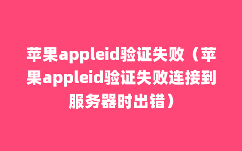 苹果appleid验证失败（苹果appleid验证失败连接到服务器时出错）