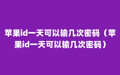 苹果id一天可以输几次密码（苹果id一天可以输几次密码）