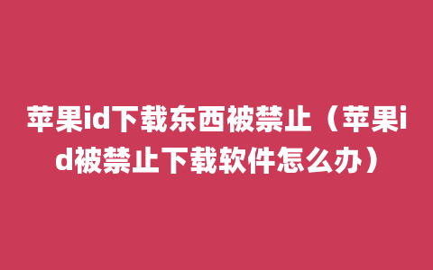 苹果id下载东西被禁止（苹果id被禁止下载软件怎么办）