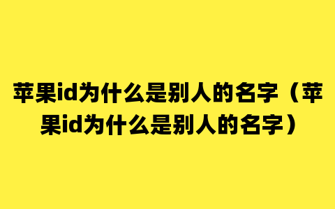 苹果id为什么是别人的名字（苹果id为什么是别人的名字）