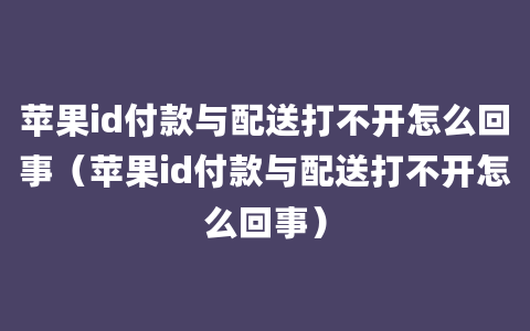 苹果id付款与配送打不开怎么回事（苹果id付款与配送打不开怎么回事）