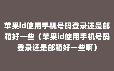 苹果id使用手机号码登录还是邮箱好一些（苹果id使用手机号码登录还是邮箱好一些啊）