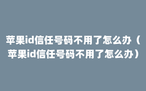 苹果id信任号码不用了怎么办（苹果id信任号码不用了怎么办）