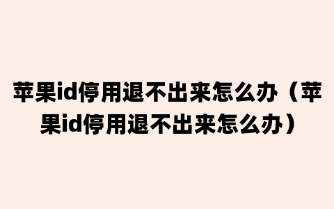 苹果id停用退不出来怎么办（苹果id停用退不出来怎么办）