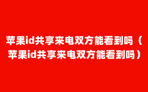 苹果id共享来电双方能看到吗（苹果id共享来电双方能看到吗）