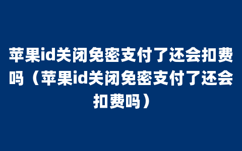 苹果id关闭免密支付了还会扣费吗（苹果id关闭免密支付了还会扣费吗）