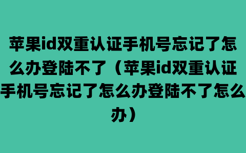 苹果id双重认证手机号忘记了怎么办登陆不了（苹果id双重认证手机号忘记了怎么办登陆不了怎么办）