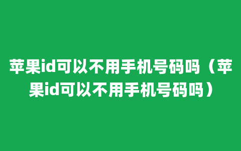 苹果id可以不用手机号码吗（苹果id可以不用手机号码吗）