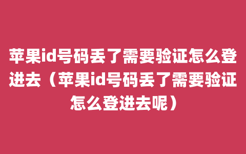 苹果id号码丢了需要验证怎么登进去（苹果id号码丢了需要验证怎么登进去呢）