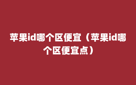 苹果id哪个区便宜（苹果id哪个区便宜点）