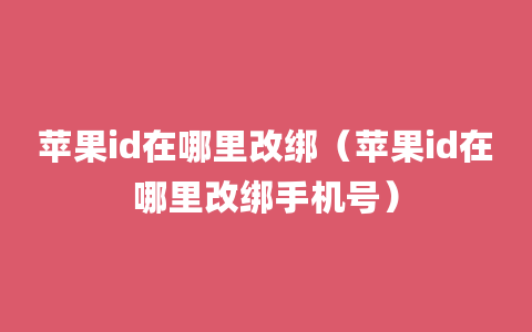 苹果id在哪里改绑（苹果id在哪里改绑手机号）