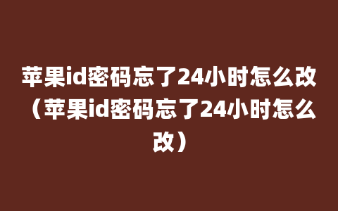 苹果id密码忘了24小时怎么改（苹果id密码忘了24小时怎么改）