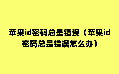 苹果id密码总是错误（苹果id密码总是错误怎么办）