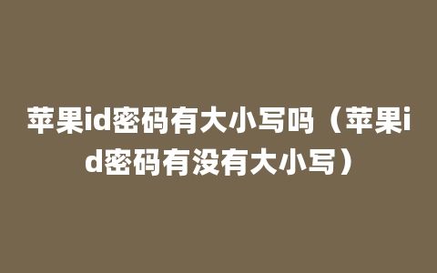 苹果id密码有大小写吗（苹果id密码有没有大小写）