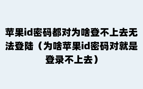 苹果id密码都对为啥登不上去无法登陆（为啥苹果id密码对就是登录不上去）