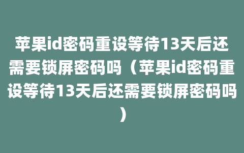 苹果id密码重设等待13天后还需要锁屏密码吗（苹果id密码重设等待13天后还需要锁屏密码吗）