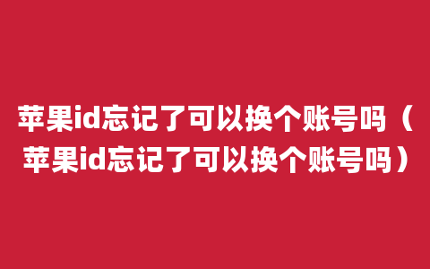 苹果id忘记了可以换个账号吗（苹果id忘记了可以换个账号吗）