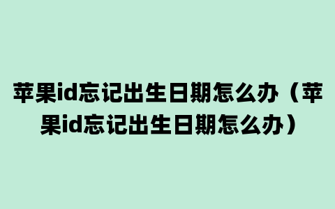 苹果id忘记出生日期怎么办（苹果id忘记出生日期怎么办）