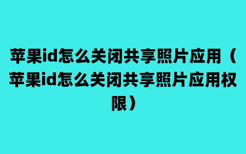 苹果id怎么关闭共享照片应用（苹果id怎么关闭共享照片应用权限）