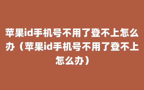 苹果id手机号不用了登不上怎么办（苹果id手机号不用了登不上怎么办）