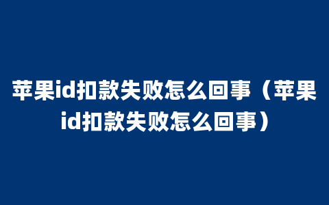 苹果id扣款失败怎么回事（苹果id扣款失败怎么回事）