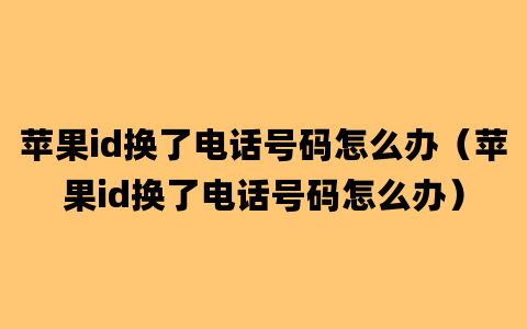 苹果id换了电话号码怎么办（苹果id换了电话号码怎么办）