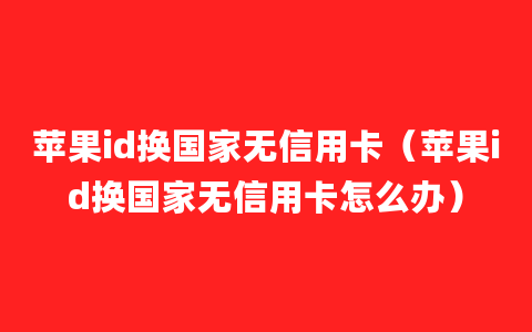 苹果id换国家无信用卡（苹果id换国家无信用卡怎么办）