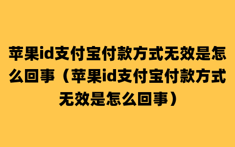 苹果id支付宝付款方式无效是怎么回事（苹果id支付宝付款方式无效是怎么回事）