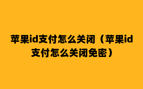 苹果id支付怎么关闭（苹果id支付怎么关闭免密）