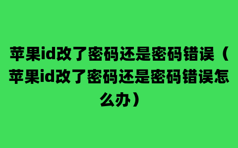 苹果id改了密码还是密码错误（苹果id改了密码还是密码错误怎么办）