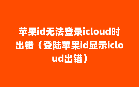 苹果id无法登录icloud时出错（登陆苹果id显示icloud出错）