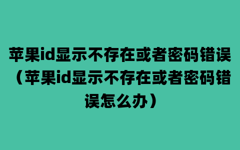 苹果id显示不存在或者密码错误（苹果id显示不存在或者密码错误怎么办）