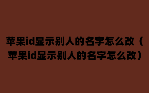 苹果id显示别人的名字怎么改（苹果id显示别人的名字怎么改）