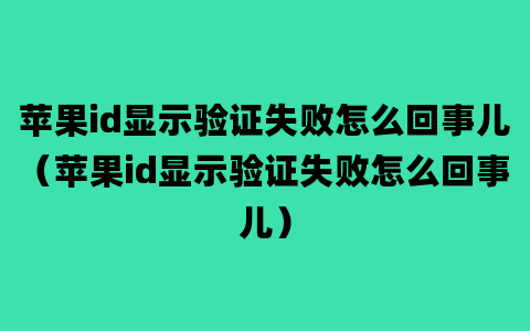 苹果id显示验证失败怎么回事儿（苹果id显示验证失败怎么回事儿）