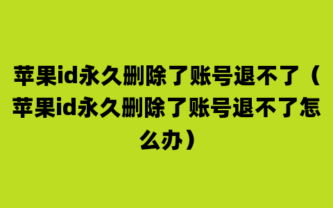 苹果id永久删除了账号退不了（苹果id永久删除了账号退不了怎么办）