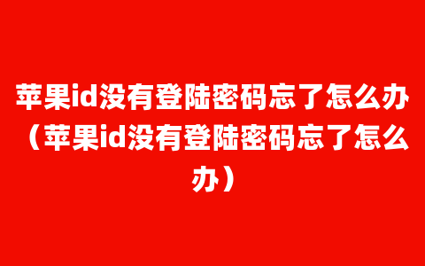 苹果id没有登陆密码忘了怎么办（苹果id没有登陆密码忘了怎么办）