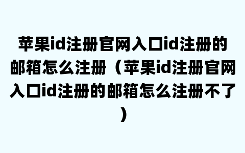 苹果id注册官网入口id注册的邮箱怎么注册（苹果id注册官网入口id注册的邮箱怎么注册不了）