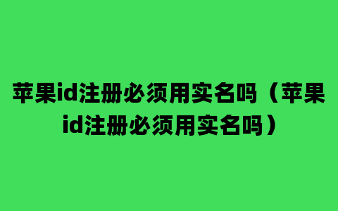 苹果id注册必须用实名吗（苹果id注册必须用实名吗）