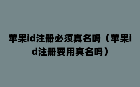 苹果id注册必须真名吗（苹果id注册要用真名吗）