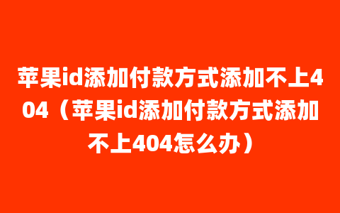 苹果id添加付款方式添加不上404（苹果id添加付款方式添加不上404怎么办）