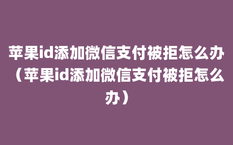 苹果id添加微信支付被拒怎么办（苹果id添加微信支付被拒怎么办）