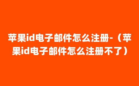 苹果id电子邮件怎么注册-（苹果id电子邮件怎么注册不了）