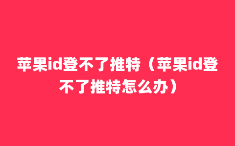 苹果id登不了推特（苹果id登不了推特怎么办）