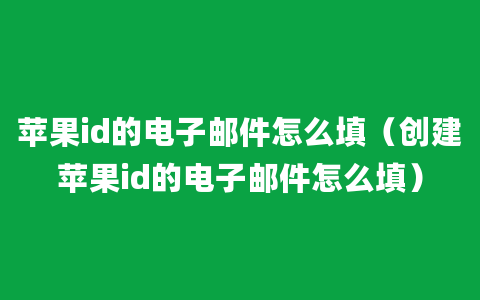 苹果id的电子邮件怎么填（创建苹果id的电子邮件怎么填）